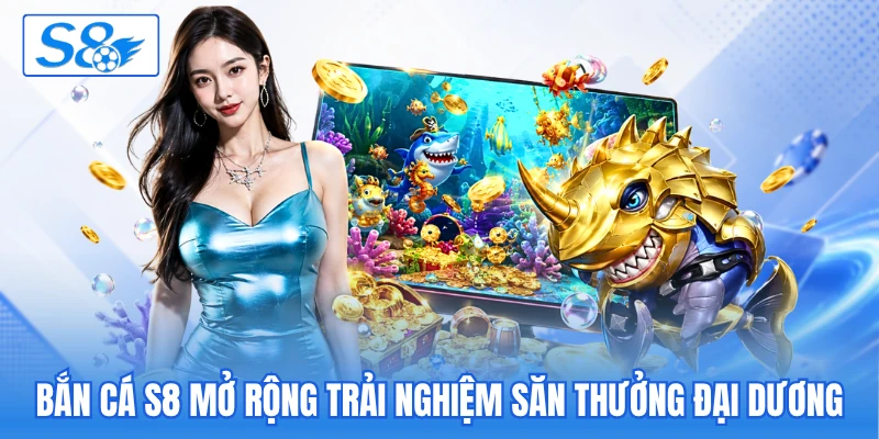 Bắn cá S8 mở rộng trải nghiệm săn thưởng đại dương