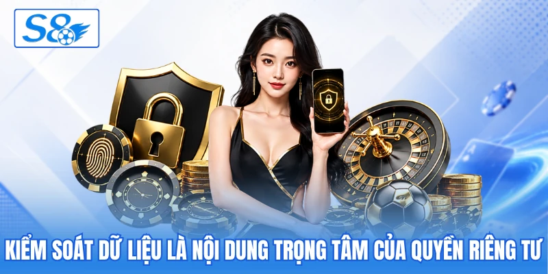 Kiểm soát dữ liệu là nội dung trọng tâm của quyền riêng tư